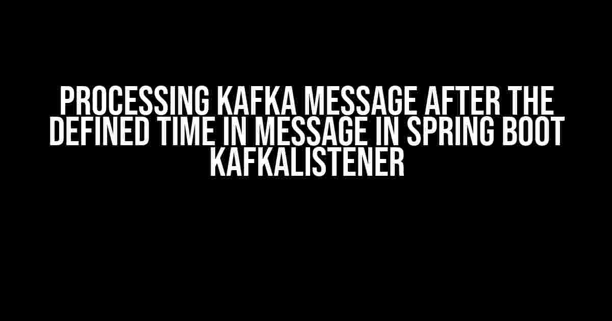 Processing Kafka Message after the defined time in message in Spring Boot KafkaListener