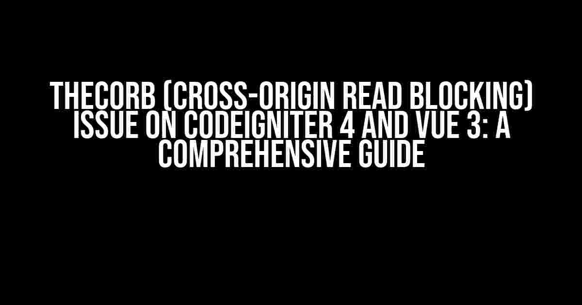 TheCORB (Cross-Origin Read Blocking) Issue on CodeIgniter 4 and Vue 3: A Comprehensive Guide