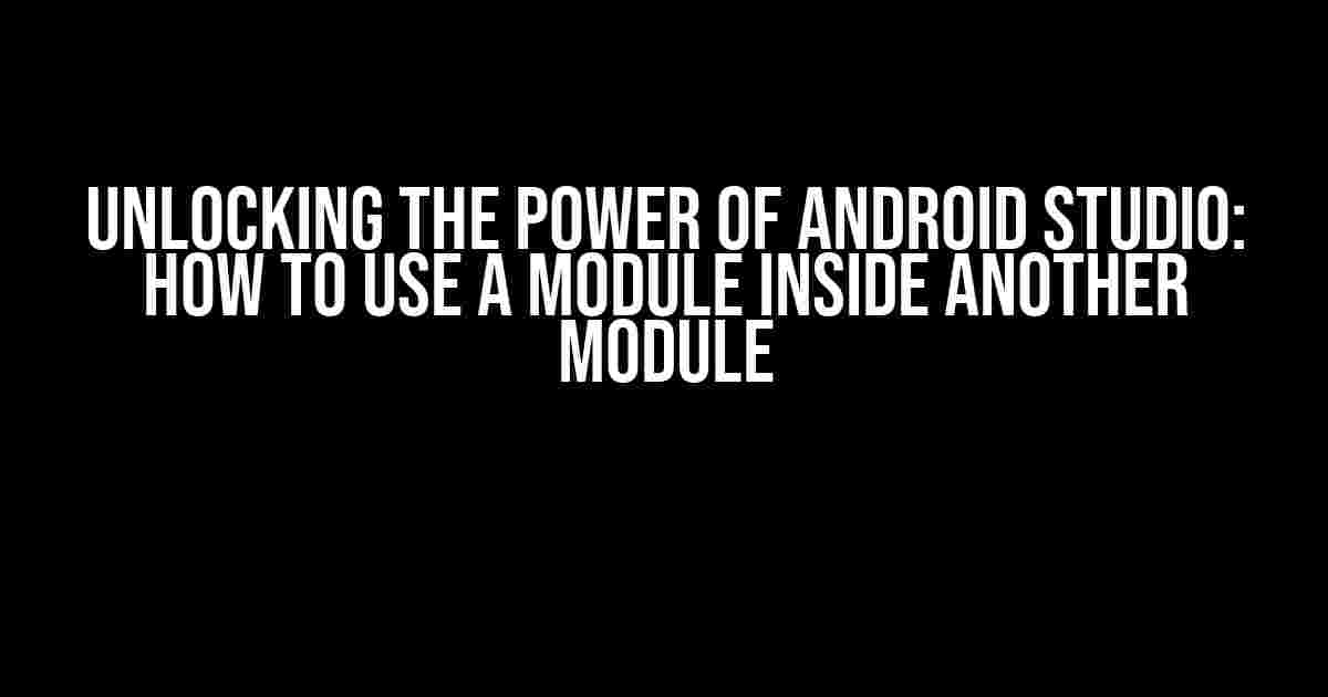 Unlocking the Power of Android Studio: How to Use a Module Inside Another Module