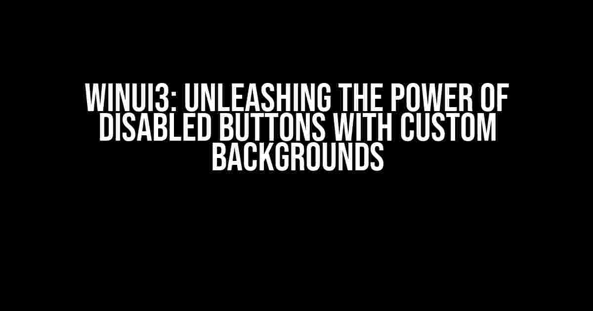 WinUI3: Unleashing the Power of Disabled Buttons with Custom Backgrounds